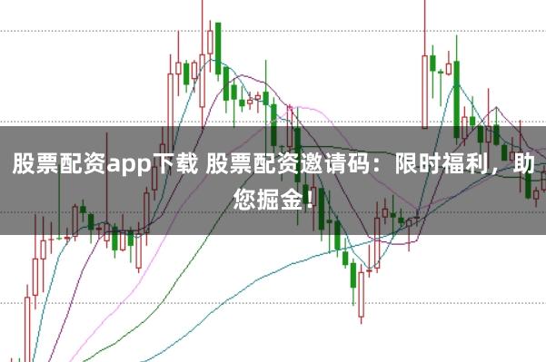 股票配资app下载 股票配资邀请码：限时福利，助您掘金！