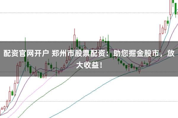 配资官网开户 郑州市股票配资：助您掘金股市，放大收益！