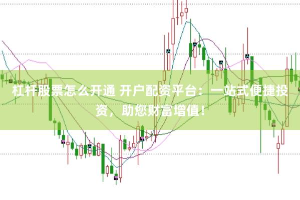 杠杆股票怎么开通 开户配资平台：一站式便捷投资，助您财富增值！
