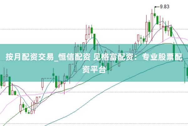 按月配资交易_恒信配资 见格富配资：专业股票配资平台