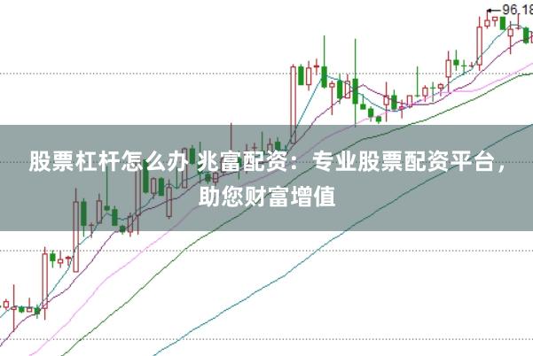 股票杠杆怎么办 兆富配资：专业股票配资平台，助您财富增值