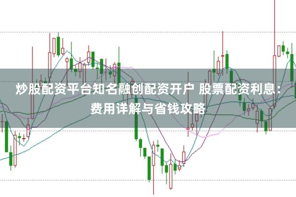 炒股配资平台知名融创配资开户 股票配资利息：费用详解与省钱攻略