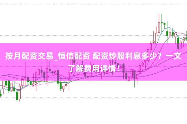 按月配资交易_恒信配资 配资炒股利息多少？一文了解费用详情！