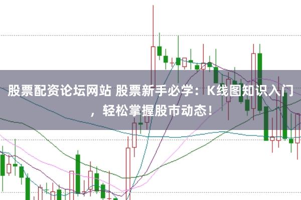 股票配资论坛网站 股票新手必学：K线图知识入门，轻松掌握股市动态！