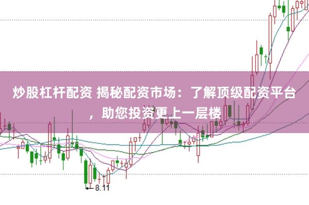 炒股杠杆配资 揭秘配资市场：了解顶级配资平台，助您投资更上一层楼