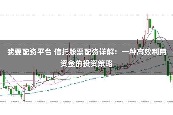 我要配资平台 信托股票配资详解：一种高效利用资金的投资策略