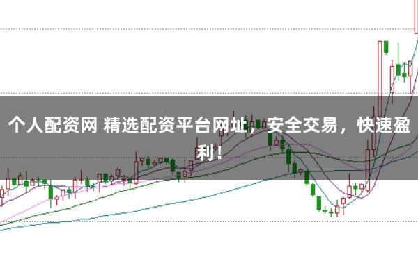 个人配资网 精选配资平台网址，安全交易，快速盈利！
