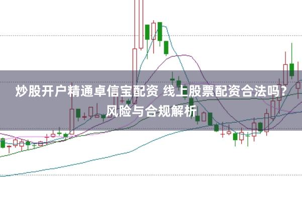 炒股开户精通卓信宝配资 线上股票配资合法吗？风险与合规解析