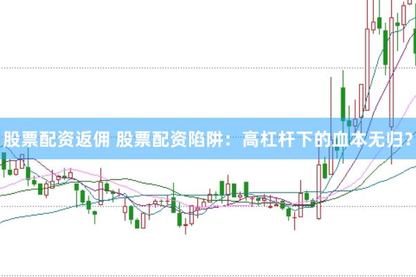 股票配资返佣 股票配资陷阱：高杠杆下的血本无归？