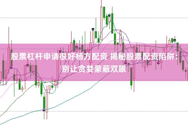股票杠杆申请很好杨方配资 揭秘股票配资陷阱：别让贪婪蒙蔽双眼