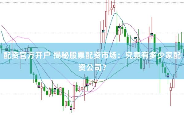 配资官方开户 揭秘股票配资市场：究竟有多少家配资公司？