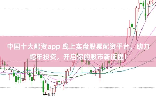 中国十大配资app 线上实盘股票配资平台，助力蛇年投资，开启你的股市新征程！