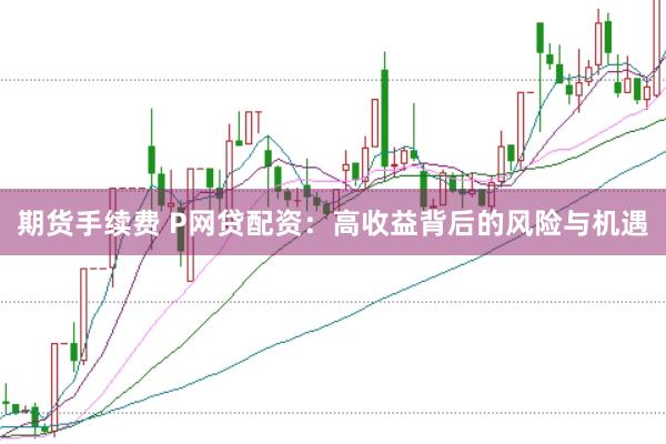 期货手续费 P网贷配资：高收益背后的风险与机遇