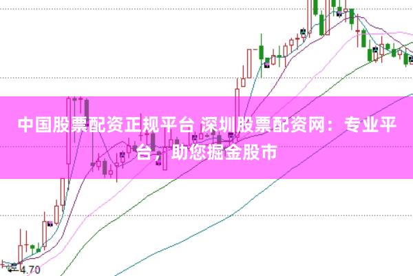 中国股票配资正规平台 深圳股票配资网：专业平台，助您掘金股市