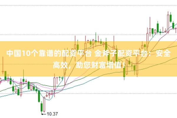 中国10个靠谱的配资平台 金斧子配资平台：安全高效，助您财富增值！