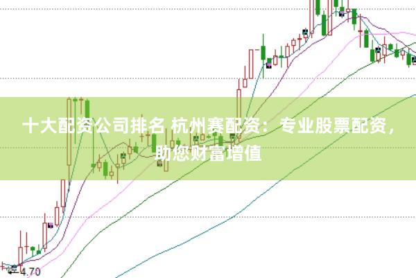 十大配资公司排名 杭州赛配资：专业股票配资，助您财富增值