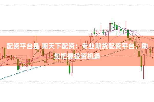 配资平台是 期天下配资：专业期货配资平台，助您把握投资机遇