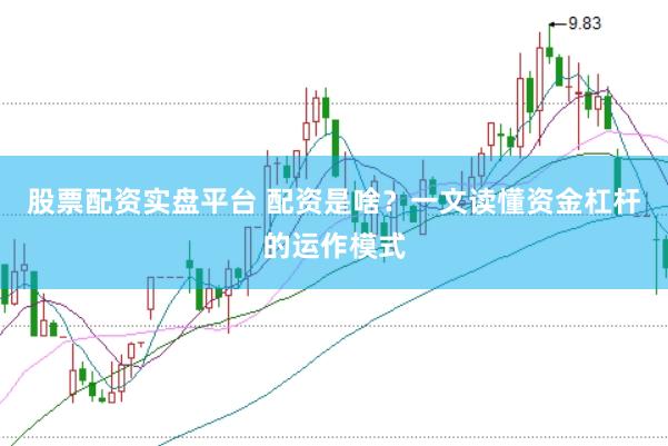 股票配资实盘平台 配资是啥？一文读懂资金杠杆的运作模式