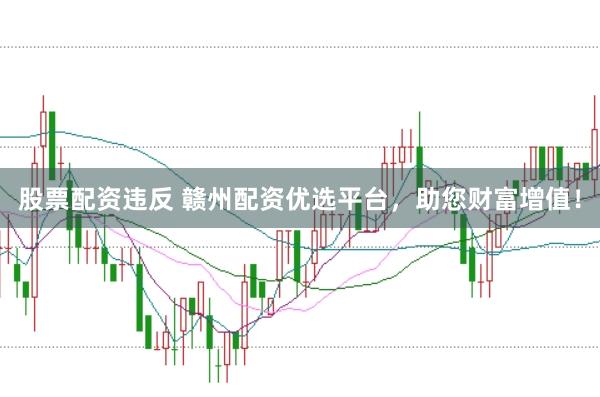 股票配资违反 赣州配资优选平台，助您财富增值！