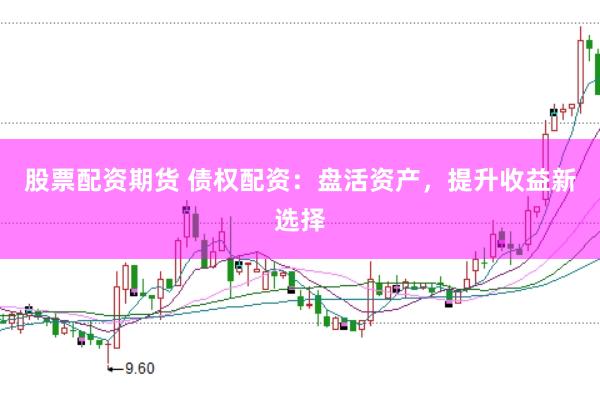 股票配资期货 债权配资：盘活资产，提升收益新选择