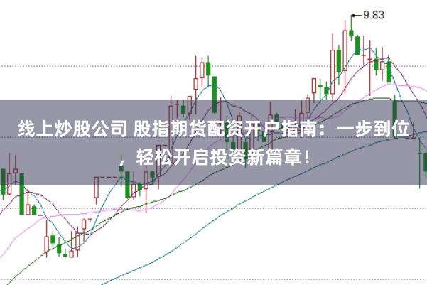 线上炒股公司 股指期货配资开户指南：一步到位，轻松开启投资新篇章！