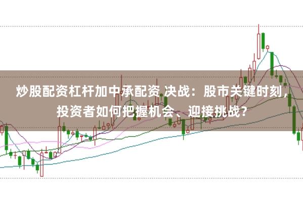 炒股配资杠杆加中承配资 决战：股市关键时刻，投资者如何把握机会、迎接挑战？