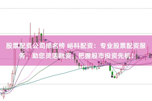 股票配资公司排名榜 峪科配资：专业股票配资服务，助您灵活融资，把握股市投资先机！