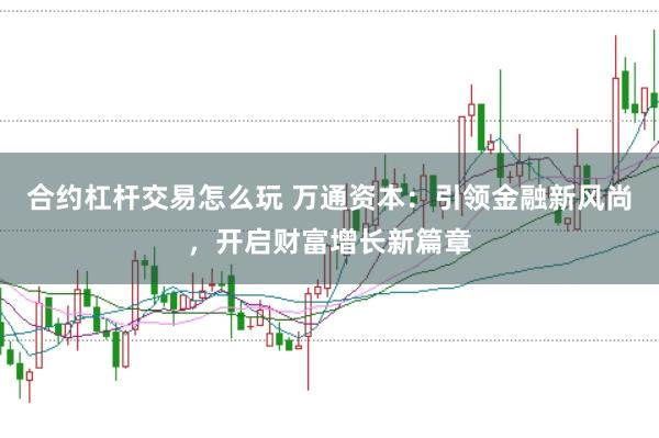 合约杠杆交易怎么玩 万通资本：引领金融新风尚，开启财富增长新篇章