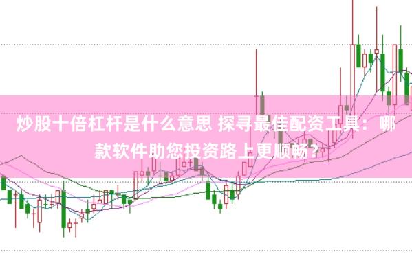 炒股十倍杠杆是什么意思 探寻最佳配资工具：哪款软件助您投资路上更顺畅？