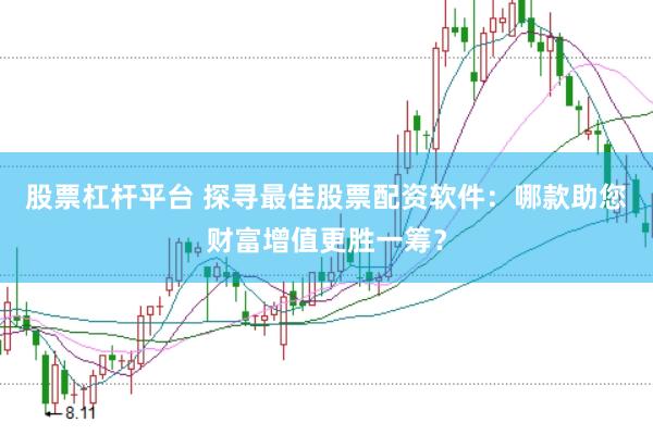 股票杠杆平台 探寻最佳股票配资软件：哪款助您财富增值更胜一筹？