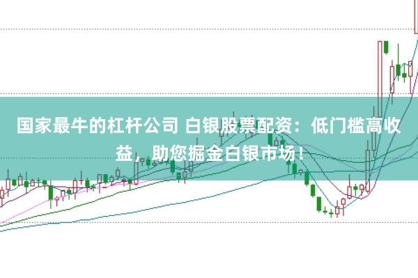 国家最牛的杠杆公司 白银股票配资：低门槛高收益，助您掘金白银市场！