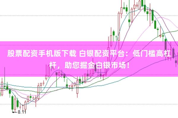股票配资手机版下载 白银配资平台：低门槛高杠杆，助您掘金白银市场！