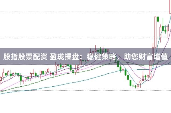 股指股票配资 盈珑操盘：稳健策略，助您财富增值