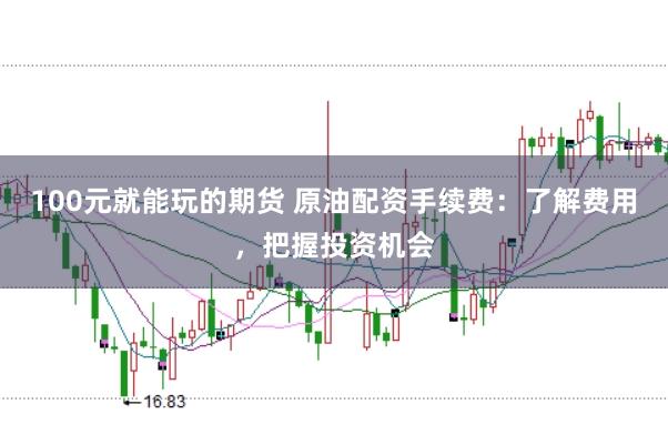 100元就能玩的期货 原油配资手续费：了解费用，把握投资机会