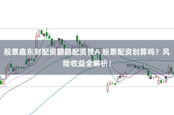 股票鑫东财配资翻翻配资赞A 股票配资划算吗？风险收益全解析！