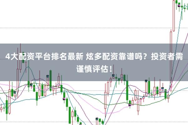 4大配资平台排名最新 炫多配资靠谱吗？投资者需谨慎评估！