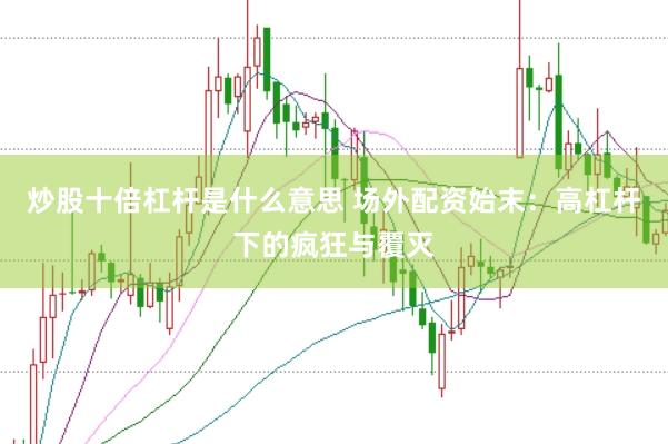炒股十倍杠杆是什么意思 场外配资始末：高杠杆下的疯狂与覆灭