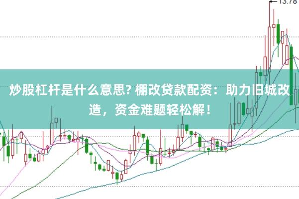 炒股杠杆是什么意思? 棚改贷款配资：助力旧城改造，资金难题轻松解！