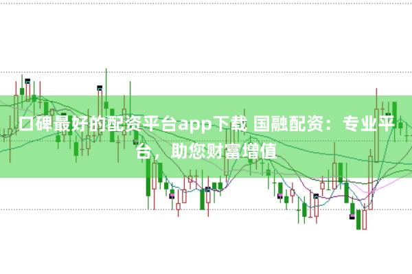 口碑最好的配资平台app下载 国融配资：专业平台，助您财富增值