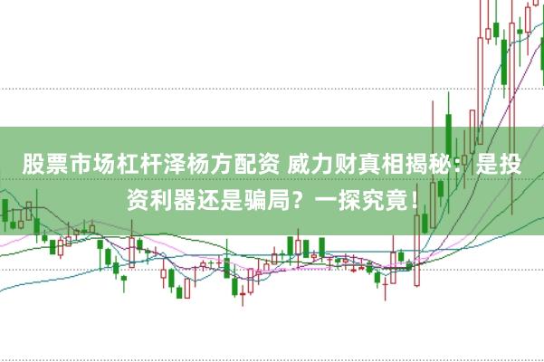 股票市场杠杆泽杨方配资 威力财真相揭秘：是投资利器还是骗局？一探究竟！