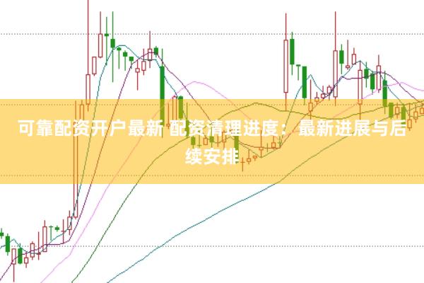 可靠配资开户最新 配资清理进度：最新进展与后续安排