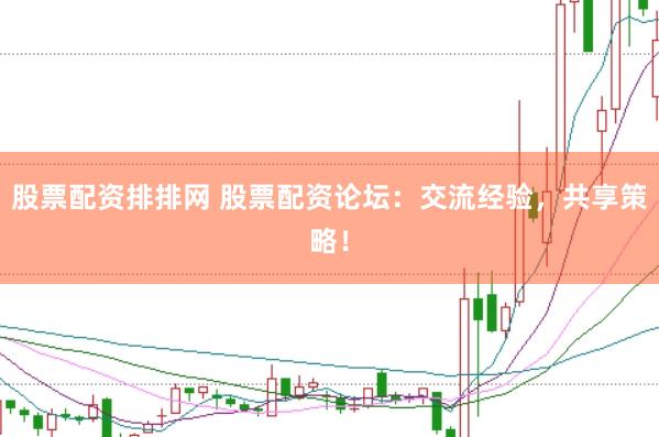股票配资排排网 股票配资论坛：交流经验，共享策略！