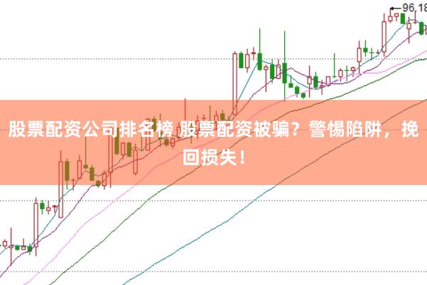 股票配资公司排名榜 股票配资被骗？警惕陷阱，挽回损失！