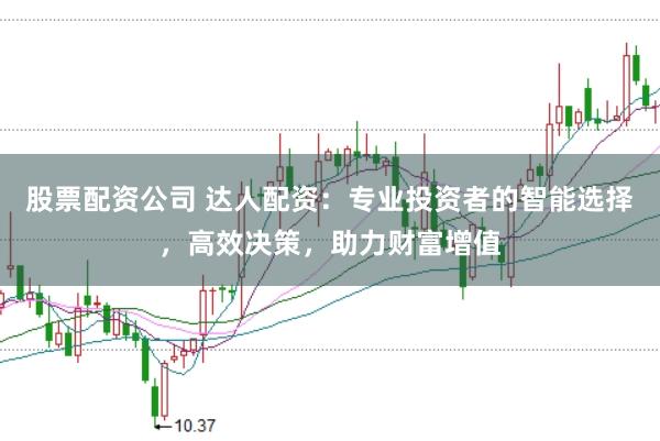 股票配资公司 达人配资：专业投资者的智能选择，高效决策，助力财富增值
