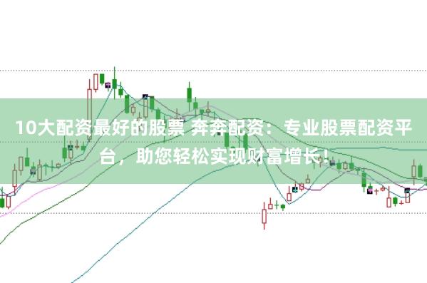 10大配资最好的股票 奔奔配资：专业股票配资平台，助您轻松实现财富增长！
