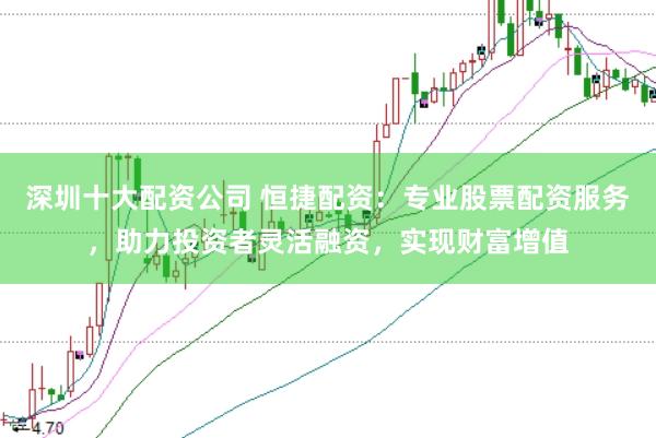 深圳十大配资公司 恒捷配资：专业股票配资服务，助力投资者灵活融资，实现财富增值
