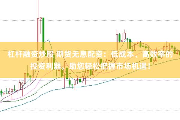 杠杆融资炒股 期货无息配资：低成本、高效率的投资利器，助您轻松把握市场机遇！