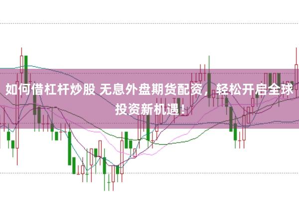 如何借杠杆炒股 无息外盘期货配资，轻松开启全球投资新机遇！