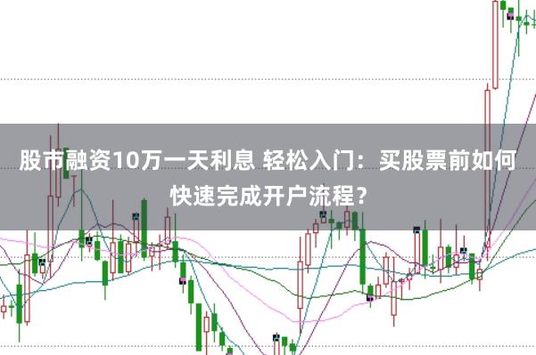 股市融资10万一天利息 轻松入门：买股票前如何快速完成开户流程？