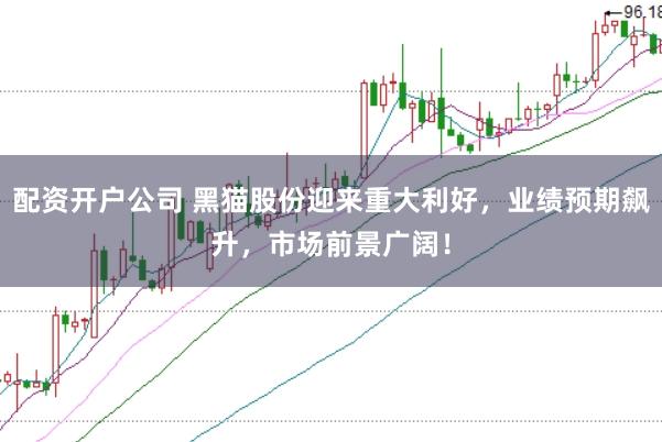 配资开户公司 黑猫股份迎来重大利好，业绩预期飙升，市场前景广阔！